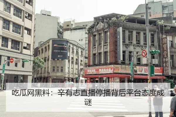 吃瓜网黑料：辛有志直播停播背后平台态度成谜